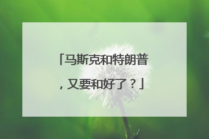 马斯克和特朗普，又要和好了？