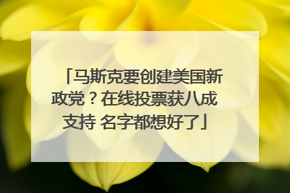 马斯克要创建美国新政党？在线投票获八成支持 名字都想好了