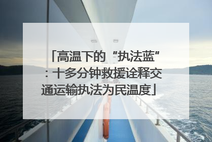 高温下的“执法蓝”：十多分钟救援诠释交通运输执法为民温度