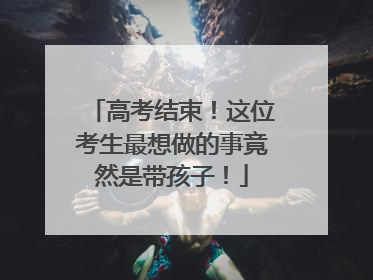 高考结束！这位考生最想做的事竟然是带孩子！