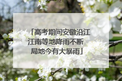 高考期间安徽沿江江南等地降雨不断 局地今有大暴雨