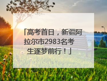 高考首日，新疆阿拉尔市2983名考生逐梦前行！