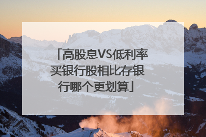 高股息VS低利率 买银行股相比存银行哪个更划算