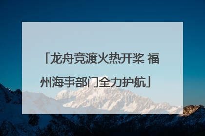 龙舟竞渡火热开桨 福州海事部门全力护航