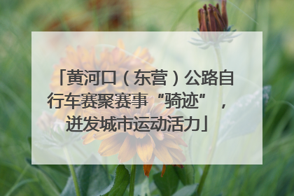 黄河口（东营）公路自行车赛聚赛事“骑迹”，迸发城市运动活力