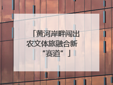 黄河岸畔闯出农文体旅融合新“赛道”