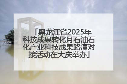 黑龙江省2025年科技成果转化月石油石化产业科技成果路演对接活动在大庆举办