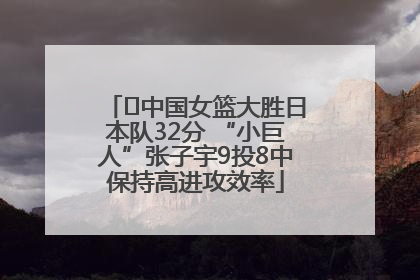﻿中国女篮大胜日本队32分 “小巨人”张子宇9投8中保持高进攻效率