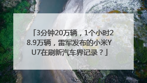 3分钟20万辆，1个小时28.9万辆，雷军发布的小米YU7在刷新汽车界记录？