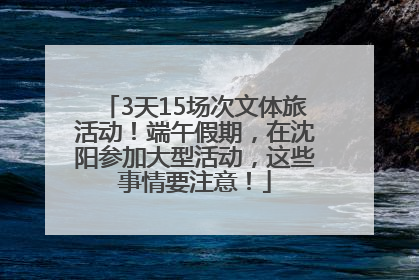 3天15场次文体旅活动！端午假期，在沈阳参加大型活动，这些事情要注意！