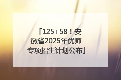 125+58！安徽省2025年优师专项招生计划公布