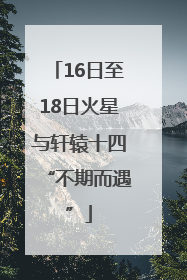 16日至18日火星与轩辕十四“不期而遇”