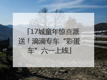 17城童年惊喜派送！滴滴专车“彩蛋车”六一上线