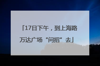17日下午，到上海路万达广场“问招”去