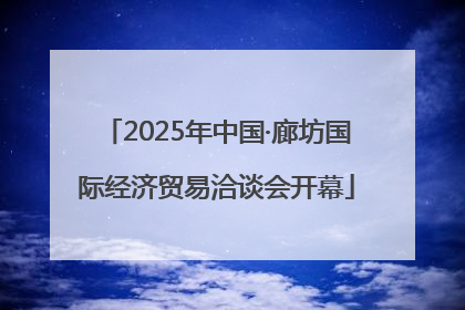 2025年中国·廊坊国际经济贸易洽谈会开幕