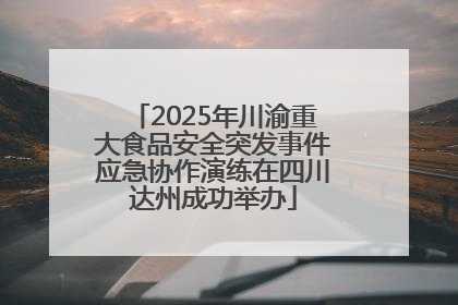 2025年川渝重大食品安全突发事件应急协作演练在四川达州成功举办