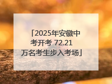 2025年安徽中考开考 72.21万名考生步入考场