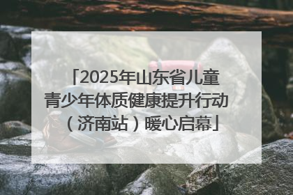2025年山东省儿童青少年体质健康提升行动（济南站）暖心启幕
