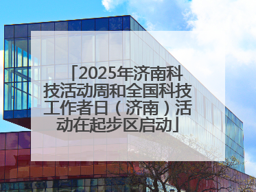 2025年济南科技活动周和全国科技工作者日（济南）活动在起步区启动