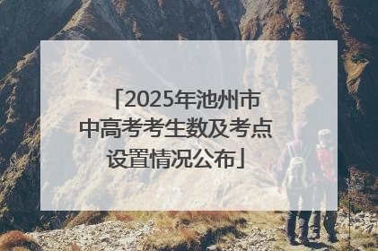 2025年池州市中高考考生数及考点设置情况公布