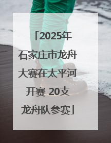 2025年石家庄市龙舟大赛在太平河开赛 20支龙舟队参赛