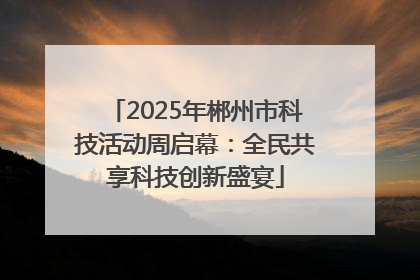 2025年郴州市科技活动周启幕：全民共享科技创新盛宴