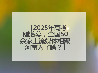 2025年高考刚落幕，全国50余家主流媒体相聚河南为了啥？