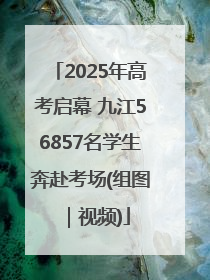 2025年高考启幕 九江56857名学生奔赴考场(组图｜视频)