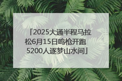 2025大通半程马拉松6月15日鸣枪开跑 5200人逐梦山水间