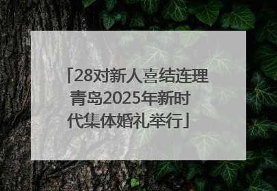 28对新人喜结连理 青岛2025年新时代集体婚礼举行