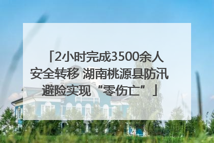 2小时完成3500余人安全转移 湖南桃源县防汛避险实现“零伤亡”