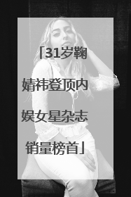 31岁鞠婧祎登顶内娱女星杂志销量榜首