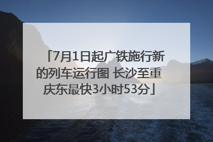 7月1日起广铁施行新的列车运行图 长沙至重庆东最快3小时53分