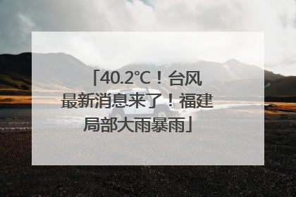 40.2℃！台风最新消息来了！福建局部大雨暴雨
