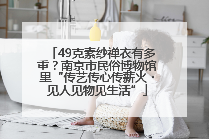 49克素纱禅衣有多重？南京市民俗博物馆里“传艺传心传薪火・见人见物见生活”