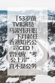 53岁前TVB演员马浚伟升职，下月起任香港知名公司CEO！曾回应“考公上岸”：真不是公务员