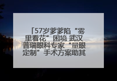 57岁爹爹陷“雾里看花”困境 武汉普瑞眼科专家“量眼定制”手术方案助其重见清晰视界