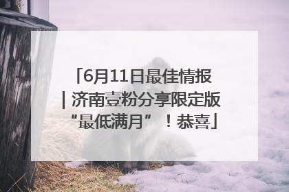 6月11日最佳情报｜济南壹粉分享限定版“最低满月”！恭喜