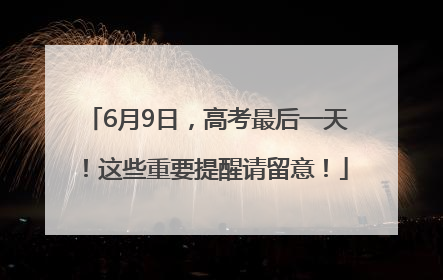 6月9日，高考最后一天！这些重要提醒请留意！