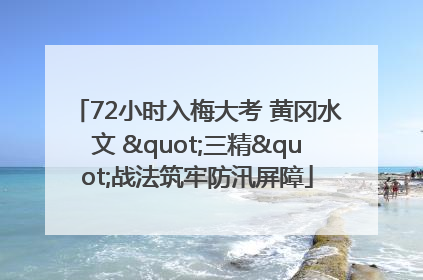 72小时入梅大考 黄冈水文 "三精"战法筑牢防汛屏障
