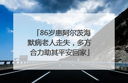 86岁患阿尔茨海默病老人走失，多方合力助其平安回家