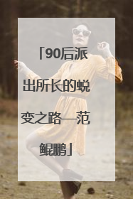 90后派出所长的蜕变之路—范鲲鹏