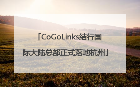 CoGoLinks结行国际大陆总部正式落地杭州