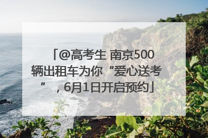 @高考生 南京500辆出租车为你“爱心送考”，6月1日开启预约