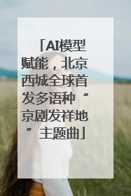 AI模型赋能，北京西城全球首发多语种“京剧发祥地”主题曲
