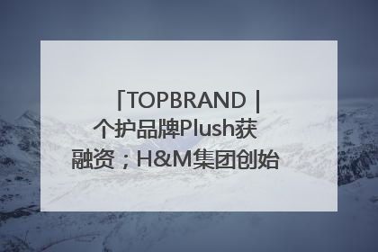 TOPBRAND｜个护品牌Plush获融资；H&M集团创始家族收购股权；滴滴重返巴西外卖市场；香奈儿推出循环材料中心
